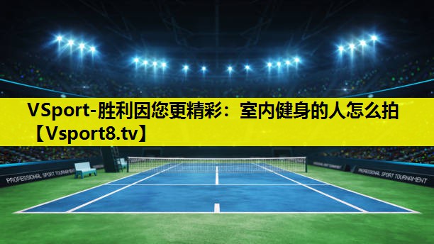 VSport-胜利因您更精彩：室内健身的人怎么拍