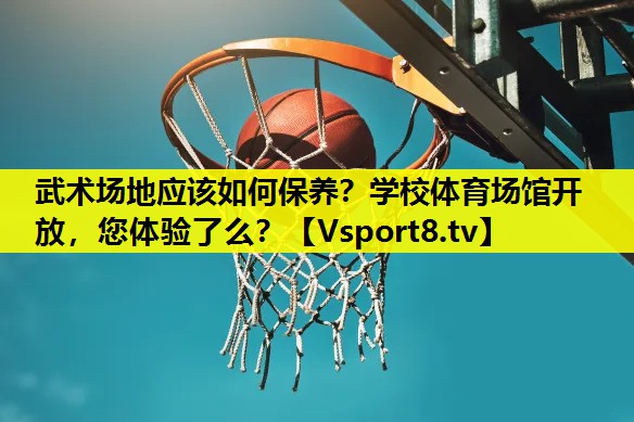 武术场地应该如何保养？学校体育场馆开放，您体验了么？