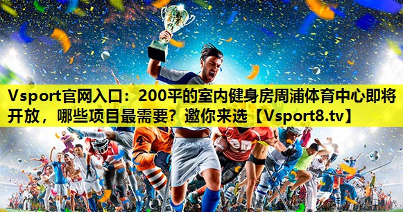 Vsport官网入口：200平的室内健身房周浦体育中心即将开放，哪些项目最需要？邀你来选