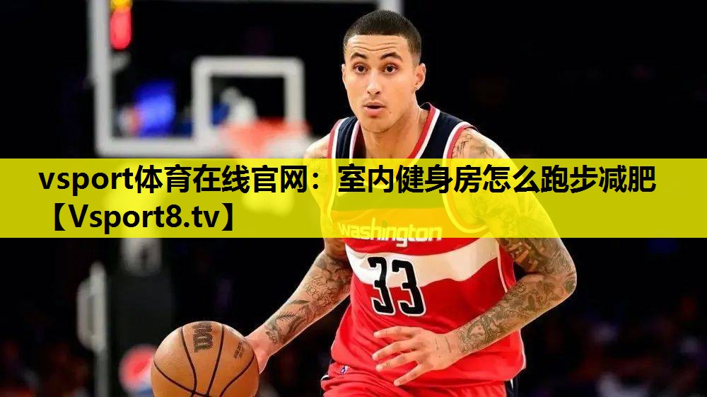 vsport体育在线官网：室内健身房怎么跑步减肥