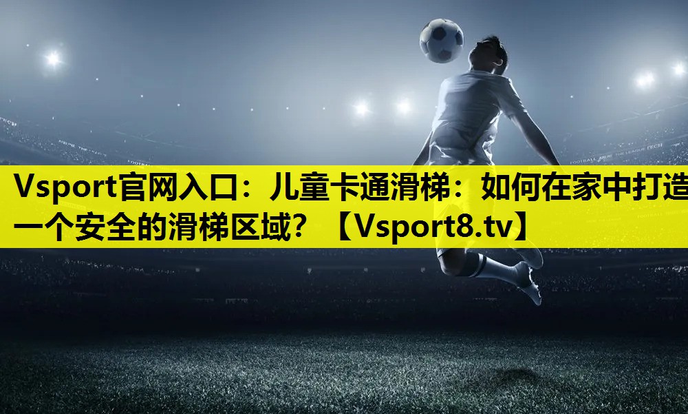 Vsport官网入口：儿童卡通滑梯：如何在家中打造一个安全的滑梯区域？