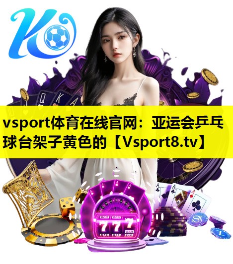 vsport体育在线官网：亚运会乒乓球台架子黄色的