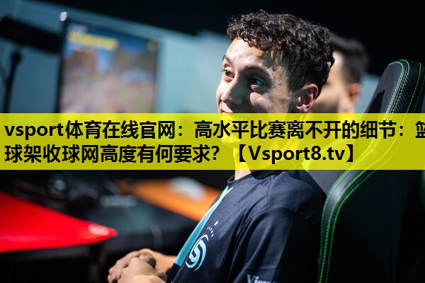 vsport体育在线官网：高水平比赛离不开的细节：篮球架收球网高度有何要求？