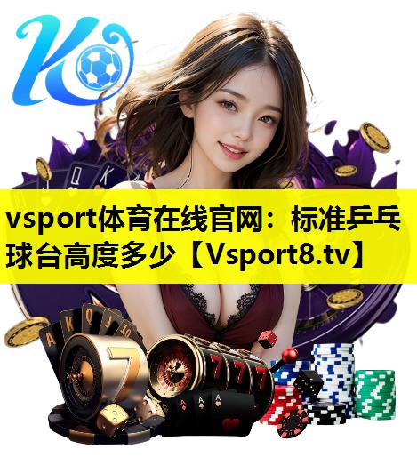 vsport体育在线官网：标准乒乓球台高度多少