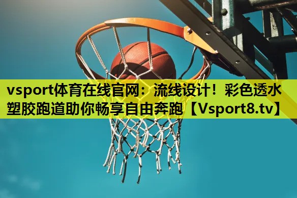 vsport体育在线官网：流线设计！彩色透水塑胶跑道助你畅享自由奔跑