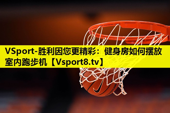 VSport-胜利因您更精彩：健身房如何摆放室内跑步机