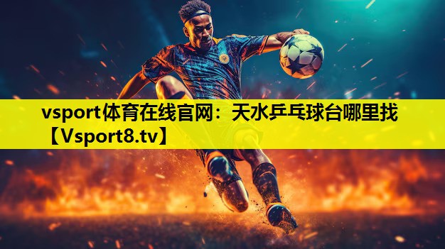 vsport体育在线官网：天水乒乓球台哪里找