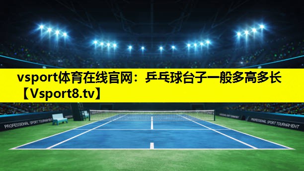 vsport体育在线官网：乒乓球台子一般多高多长