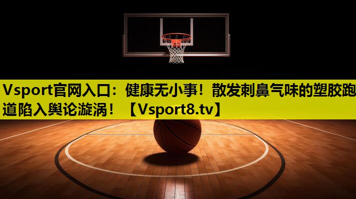健康无小事!散发刺鼻气味的塑胶跑道陷入舆论漩涡! 健康无小事!散发刺鼻气味的塑胶跑道陷入舆论漩涡!