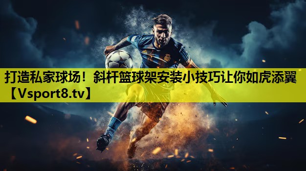 打造私家球场!斜杆篮球架安装小技巧让你如虎添翼 打造私家球场!斜杆篮球架安装小技巧让你如虎添翼