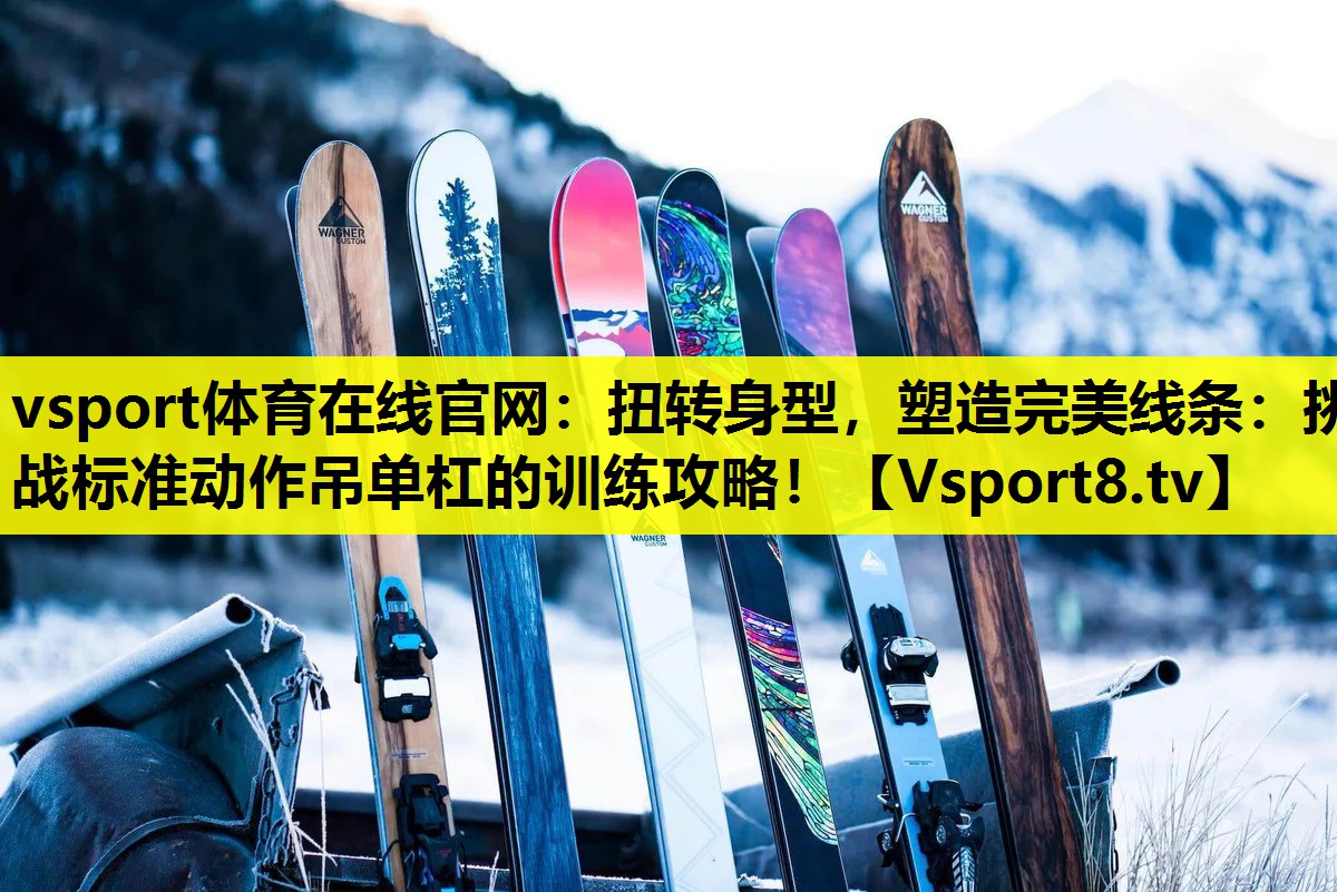 扭转身型,塑造完美线条:挑战标准动作吊单杠的训练攻略! 扭转身型,塑造完美线条:挑战标准动作吊单杠的训练攻略!