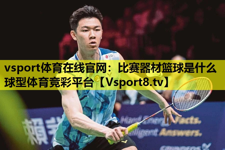 vsport体育在线官网：比赛器材篮球是什么球型体育竞彩平台
