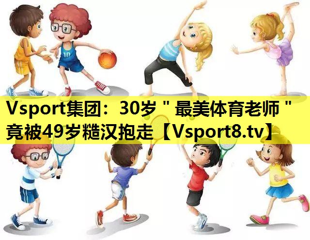 Vsport集团：30岁＂最美体育老师＂竟被49岁糙汉抱走