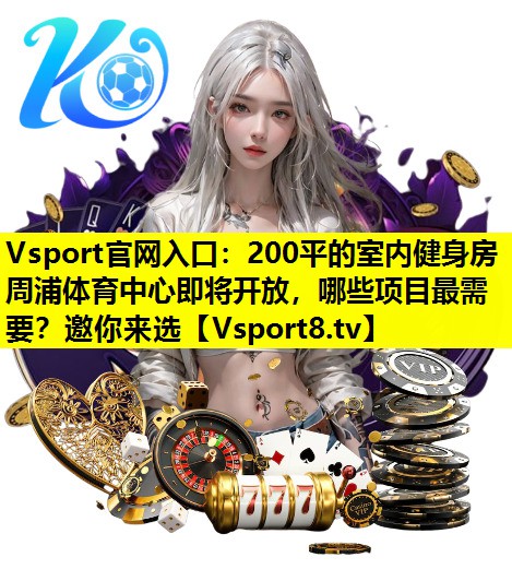 Vsport官网入口：200平的室内健身房周浦体育中心即将开放，哪些项目最需要？邀你来选