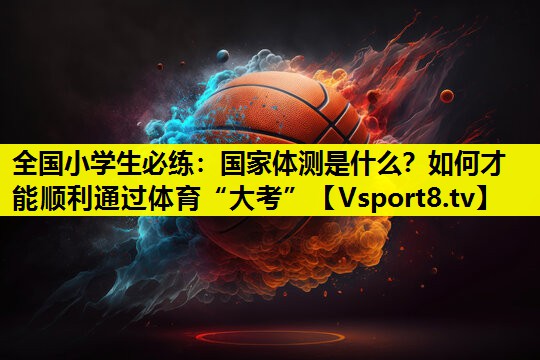 全国小学生必练：国家体测是什么？如何才能顺利通过体育“大考”