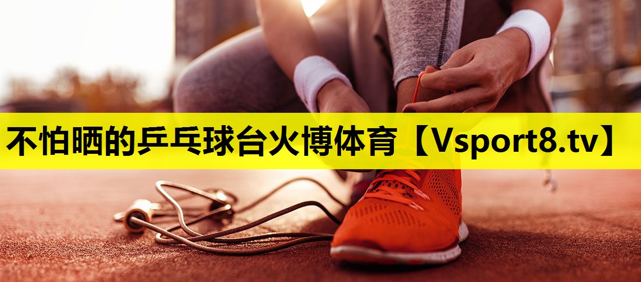 不怕晒的乒乓球台火博体育