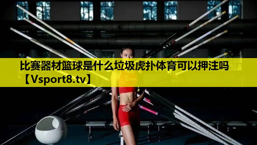 比赛器材篮球是什么垃圾虎扑体育可以押注吗