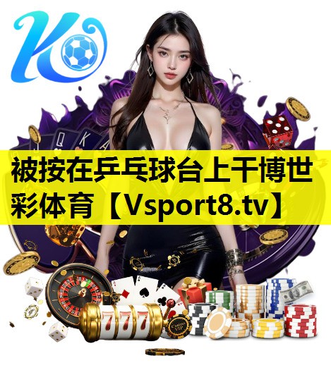 被按在乒乓球台上干博世彩体育