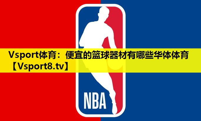 Vsport体育：便宜的篮球器材有哪些华体体育
