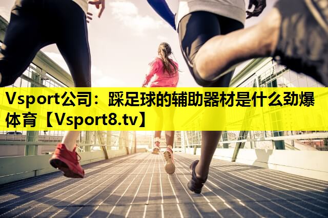Vsport公司：踩足球的辅助器材是什么劲爆体育