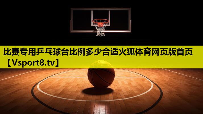比赛专用乒乓球台比例多少合适火狐体育网页版首页