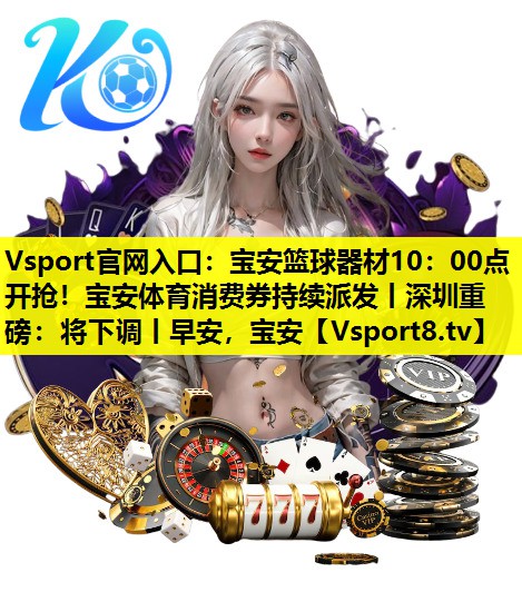 Vsport官网入口：宝安篮球器材10：00点开抢！宝安体育消费券持续派发丨深圳重磅：将下调丨早安，宝安
