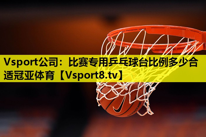 Vsport公司：比赛专用乒乓球台比例多少合适冠亚体育